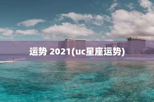 运势 2021(uc星座运势)