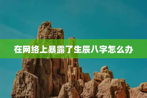 在网络上暴露了生辰八字怎么办