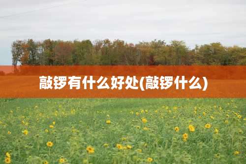 敲锣有什么好处(敲锣什么)