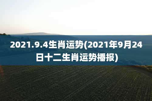 2021.9.4生肖运势(2021年9月24日十二生肖运势播报)