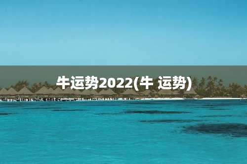 牛运势2022(牛 运势)