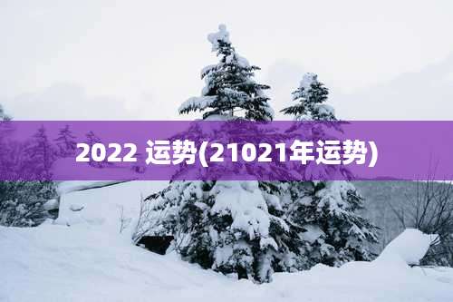 2022 运势(21021年运势)