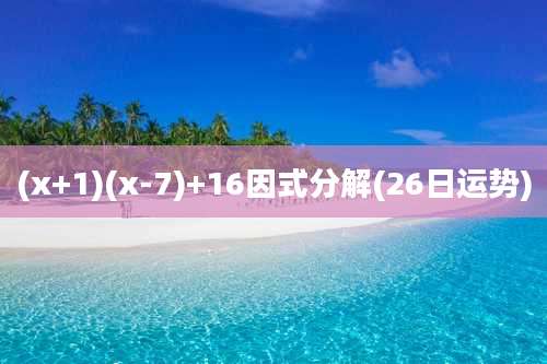 (x+1)(x-7)+16因式分解(26日运势)