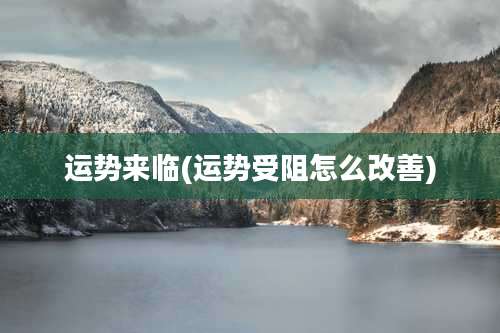 运势来临(运势受阻怎么改善)