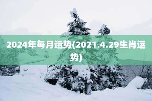 2024年每月运势(2021.4.29生肖运势)
