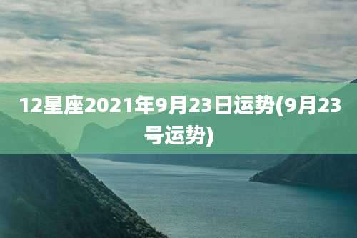 12星座2021年9月23日运势(9月23号运势)