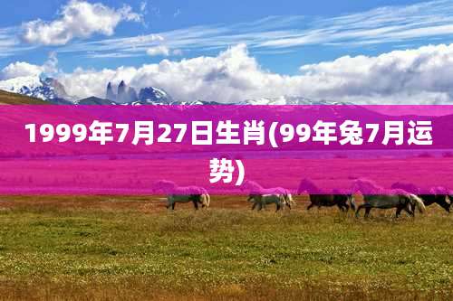 1999年7月27日生肖(99年兔7月运势)