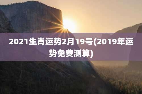 2021生肖运势2月19号(2019年运势免费测算)
