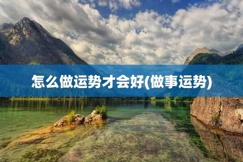 怎么做运势才会好(做事运势)