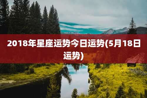 2018年星座运势今日运势(5月18日运势)