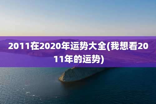 2011在2020年运势大全(我想看2011年的运势)