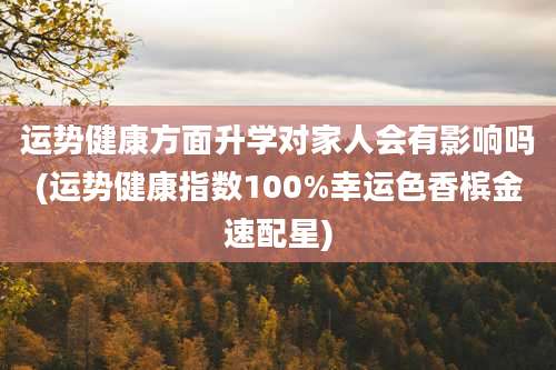 运势健康方面升学对家人会有影响吗(运势健康指数100%幸运色香槟金速配星)