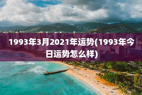 1993年3月2021年运势(1993年今日运势怎么样)