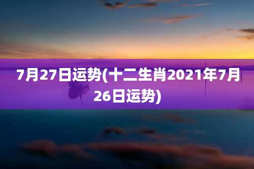 7月27日运势(十二生肖2021年7月26日运势)