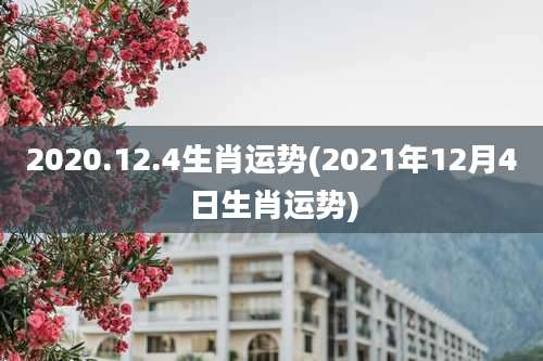 2020.12.4生肖运势(2021年12月4日生肖运势)