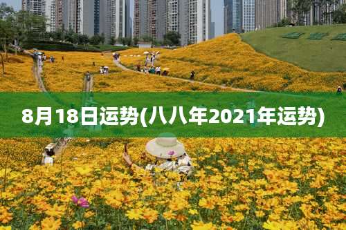 8月18日运势(八八年2021年运势)