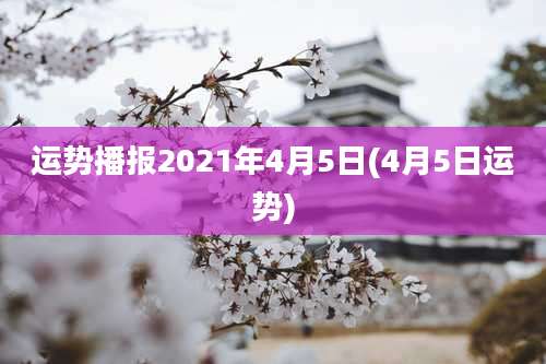 运势播报2021年4月5日(4月5日运势)
