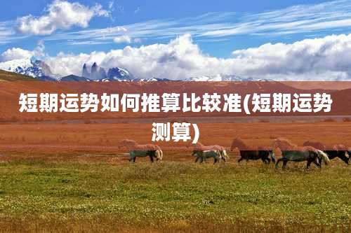 短期运势如何推算比较准(短期运势测算)