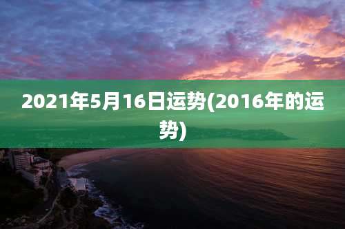 2021年5月16日运势(2016年的运势)