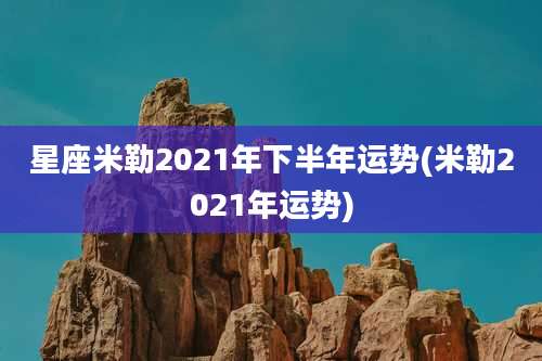 星座米勒2021年下半年运势(米勒2021年运势)