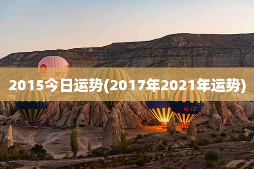 2015今日运势(2017年2021年运势)