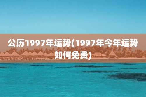 公历1997年运势(1997年今年运势如何免费)