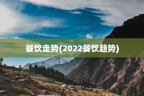 餐饮走势(2022餐饮趋势)
