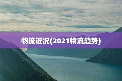 物流近况(2021物流趋势)