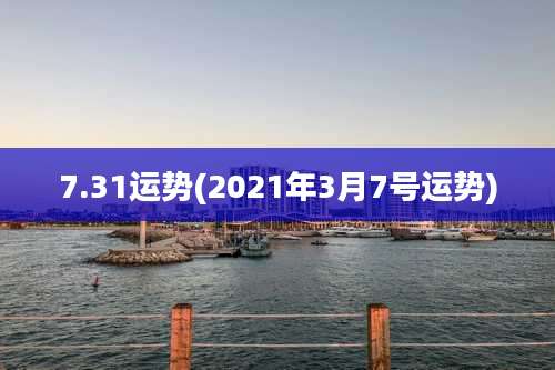 7.31运势(2021年3月7号运势)