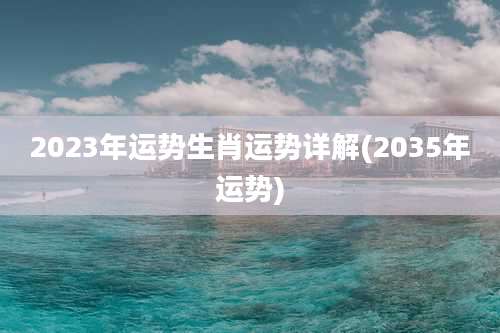 2023年运势生肖运势详解(2035年运势)