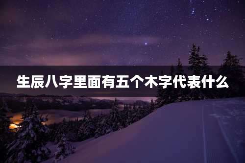 生辰八字里面有五个木字代表什么