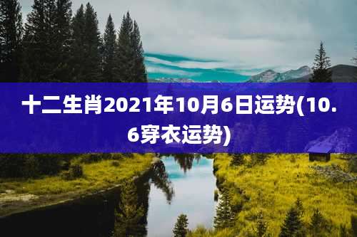 十二生肖2021年10月6日运势(10.6穿衣运势)