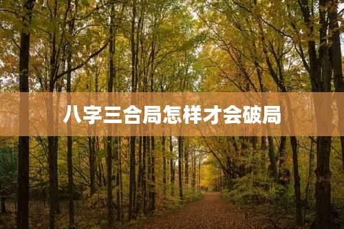 八字三合局怎样才会破局