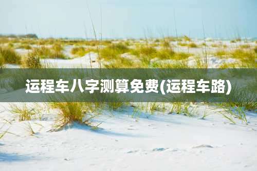 运程车八字测算免费(运程车路)