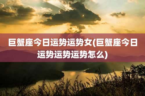 巨蟹座今日运势运势女(巨蟹座今日运势运势运势怎么)