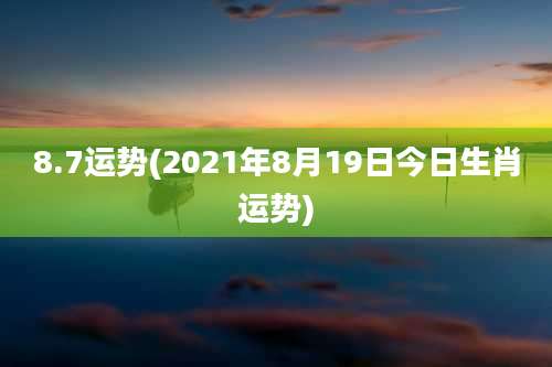 8.7运势(2021年8月19日今日生肖运势)