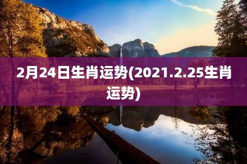 2月24日生肖运势(2021.2.25生肖运势)