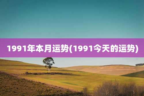 1991年本月运势(1991今天的运势)