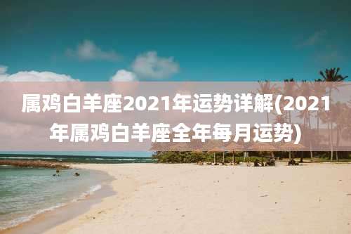 属鸡白羊座2021年运势详解(2021年属鸡白羊座全年每月运势)
