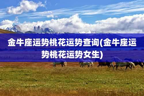 金牛座运势桃花运势查询(金牛座运势桃花运势女生)