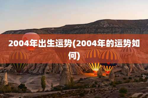 2004年出生运势(2004年的运势如何)
