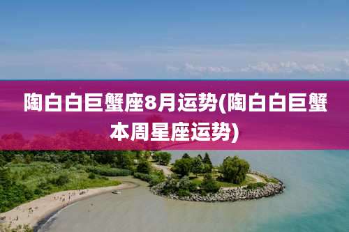 陶白白巨蟹座8月运势(陶白白巨蟹本周星座运势)