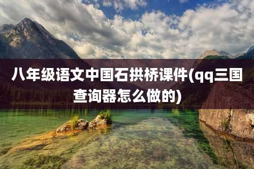 八年级语文中国石拱桥课件(qq三国查询器怎么做的)