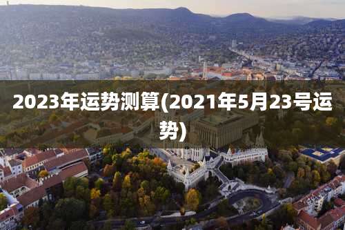 2023年运势测算(2021年5月23号运势)