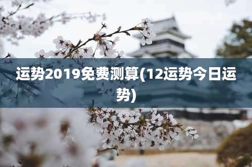 运势2019免费测算(12运势今日运势)