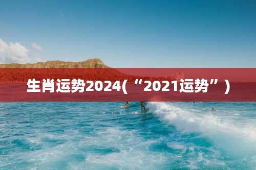 生肖运势2024(“2021运势”)