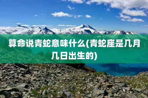 算命说青蛇意味什么(青蛇座是几月几日出生的)
