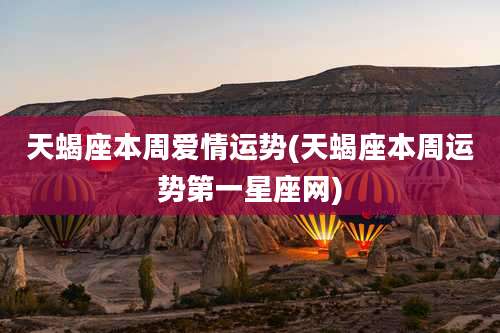 天蝎座本周爱情运势(天蝎座本周运势第一星座网)