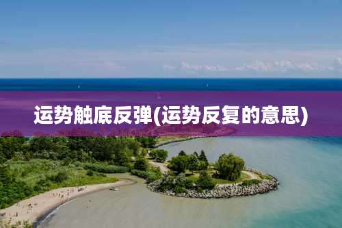 运势触底反弹(运势反复的意思)