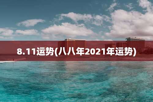 8.11运势(八八年2021年运势)